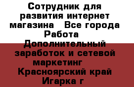 Сотрудник для развития интернет-магазина - Все города Работа » Дополнительный заработок и сетевой маркетинг   . Красноярский край,Игарка г.